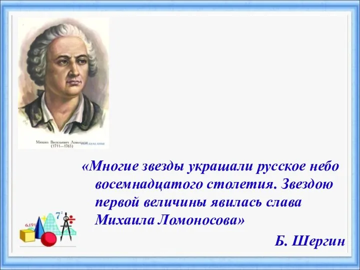 «Многие звезды украшали русское небо восемнадцатого столетия. Звездою первой величины явилась слава Михаила Ломоносова» Б. Шергин