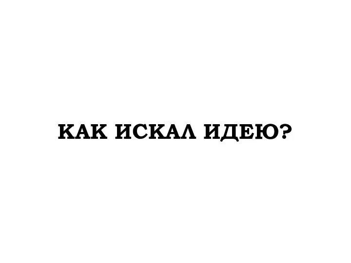 КАК ИСКАЛ ИДЕЮ?