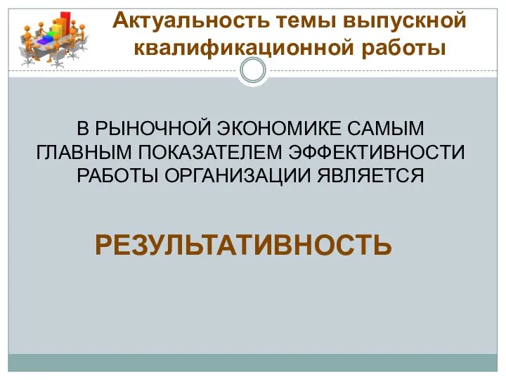 Актуальность темы выпускной квалификационной работы В РЫНОЧНОЙ ЭКОНОМИКЕ САМЫМ ГЛАВНЫМ ПОКАЗАТЕЛЕМ ЭФФЕКТИВНОСТИ РАБОТЫ ОРГАНИЗАЦИИ ЯВЛЯЕТСЯ РЕЗУЛЬТАТИВНОСТЬ