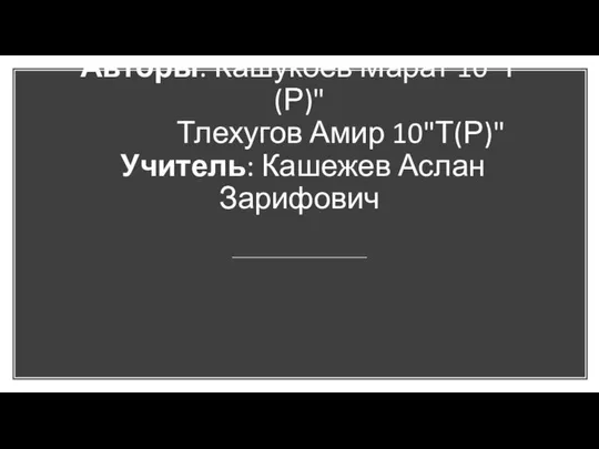 Авторы: Кашукоев Марат 10"Т(Р)" Тлехугов Амир 10"Т(Р)" Учитель: Кашежев Аслан Зарифович