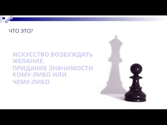 ЧТО ЭТО? ИСКУССТВО ВОЗБУЖДАТЬ ЖЕЛАНИЕ. ПРИДАНИЕ ЗНАЧИМОСТИ КОМУ-ЛИБО ИЛИ ЧЕМУ-ЛИБО