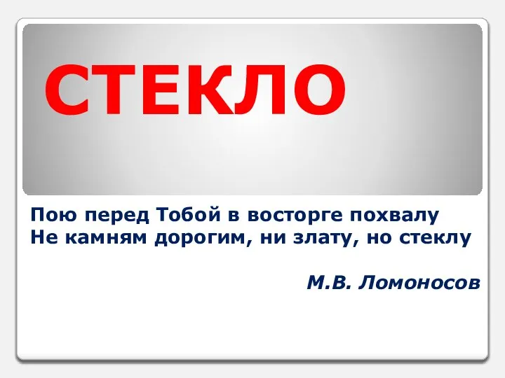 СТЕКЛО Пою перед Тобой в восторге похвалу Не камням дорогим, ни злату, но стеклу М.В. Ломоносов