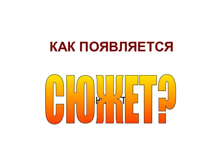 КАК ПОЯВЛЯЕТСЯ СЮЖЕТ? СЮЖЕТ?