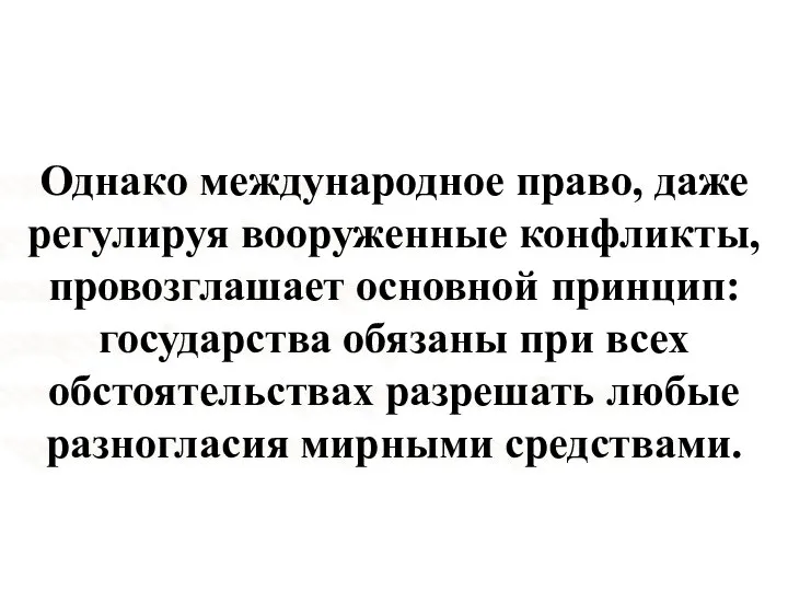 Однако международное право, даже регулируя вооруженные конфликты, провозглашает основной принцип: государства