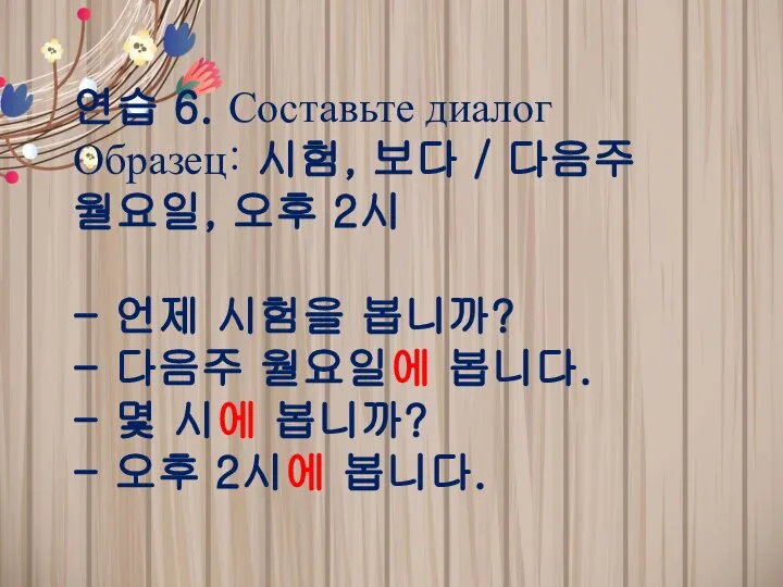 연습 6. Составьте диалог Образец: 시험, 보다 / 다음주 월요일, 오후