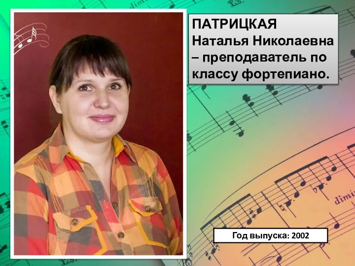 ПАТРИЦКАЯ Наталья Николаевна – преподаватель по классу фортепиано. Год выпуска: 2002
