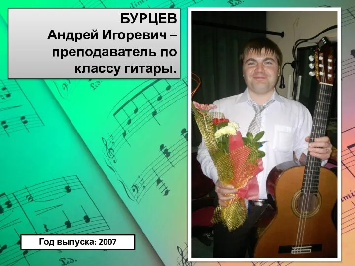 БУРЦЕВ Андрей Игоревич – преподаватель по классу гитары. Год выпуска: 2007