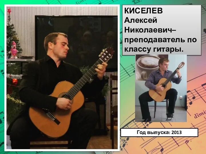 КИСЕЛЕВ Алексей Николаевич– преподаватель по классу гитары. Год выпуска: 2013