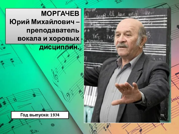МОРГАЧЕВ Юрий Михайлович – преподаватель вокала и хоровых дисциплин. Год выпуска: 1974