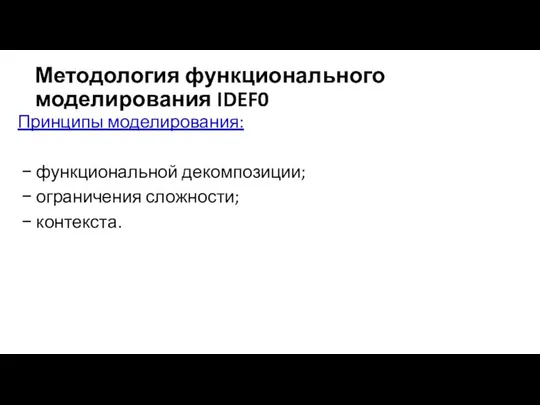 Методология функционального моделирования IDEF0 Принципы моделирования: − функциональной декомпозиции; − ограничения сложности; − контекста.