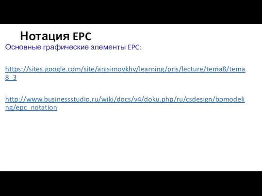 Нотация EPC Основные графические элементы EPC: https://sites.google.com/site/anisimovkhv/learning/pris/lecture/tema8/tema8_3 http://www.businessstudio.ru/wiki/docs/v4/doku.php/ru/csdesign/bpmodeling/epc_notation