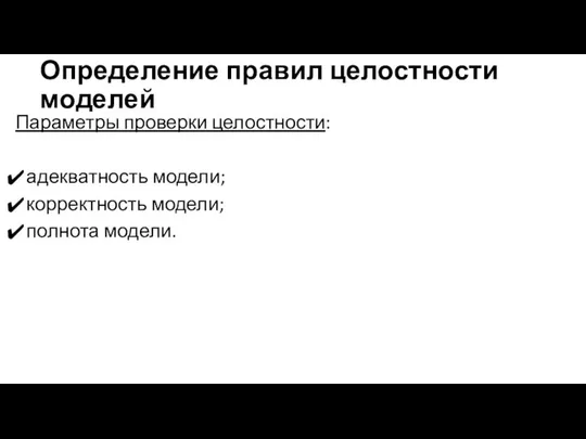 Определение правил целостности моделей Параметры проверки целостности: адекватность модели; корректность модели; полнота модели.