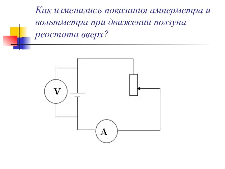 Как изменились показания амперметра и вольтметра при движении ползуна реостата вверх?