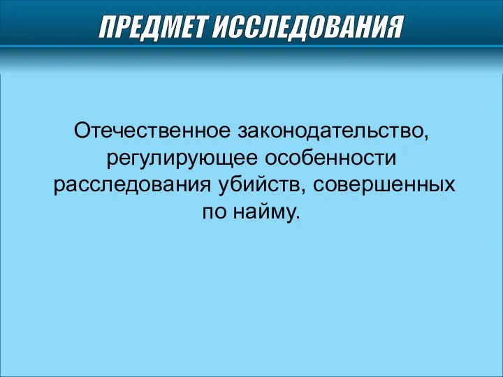 ПРЕДМЕТ ИССЛЕДОВАНИЯ Отечественное законодательство, регулирующее особенности расследования убийств, совершенных по найму.