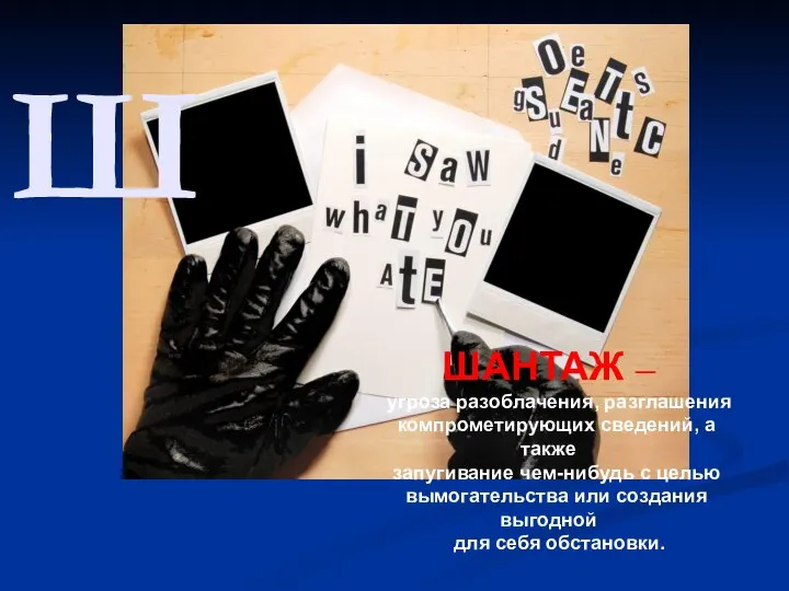 Ш ШАНТАЖ – угроза разоблачения, разглашения компрометирующих сведений, а также запугивание