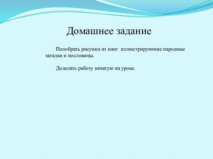 Подобрать рисунки из книг иллюстрирующие народные загадки и пословицы. Доделать работу начатую на уроке. Домашнее задание