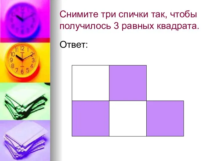 Снимите три спички так, чтобы получилось 3 равных квадрата. Ответ: