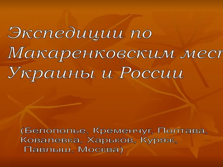 Экспедиции по Макаренковским местам Украины и России (Белополье, Кременчуг, Полтава, Ковалевка, Харьков, Куряж, Павлыш, Москва)