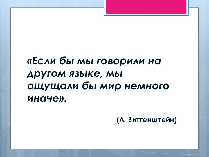 «Если бы мы говорили на другом языке, мы ощущали бы мир немного иначе». (Л. Витгенштейн)