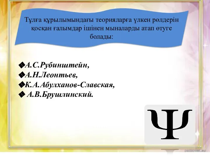 Тұлға құрылымындағы теорияларға үлкен рөлдерін қосқан ғалымдар ішінен мыналарды атап өтуге болады: А.С.Рубинштейн, А.Н.Леонтьев, К.А.Абулханов-Славская, А.В.Брушлинский.