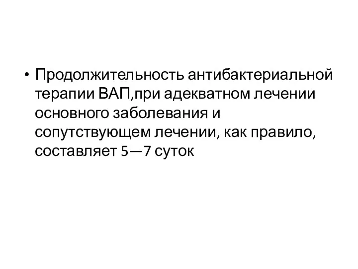 Продолжительность антибактериальной терапии ВАП,при адекватном лечении основного заболевания и сопутствующем лечении, как правило, составляет 5—7 суток