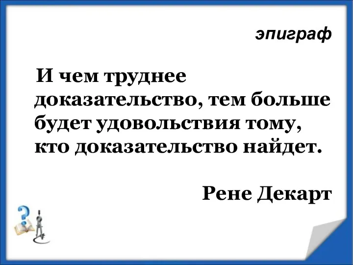 эпиграф И чем труднее доказательство, тем больше будет удовольствия тому, кто доказательство найдет. Рене Декарт