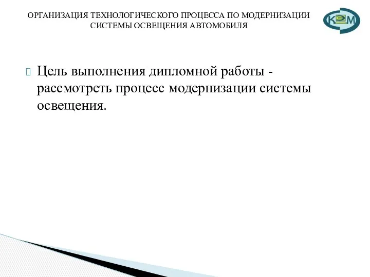 ОРГАНИЗАЦИЯ ТЕХНОЛОГИЧЕСКОГО ПРОЦЕССА ПО МОДЕРНИЗАЦИИ СИСТЕМЫ ОСВЕЩЕНИЯ АВТОМОБИЛЯ Цель выполнения дипломной