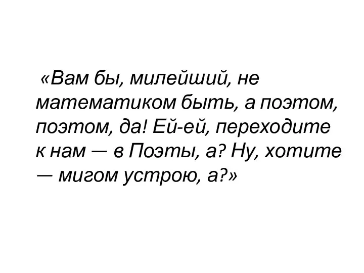 «Вам бы, милейший, не математиком быть, а поэтом, поэтом, да! Ей-ей,