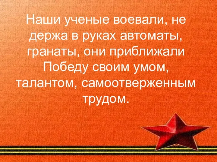 Наши ученые воевали, не держа в руках автоматы, гранаты, они приближали