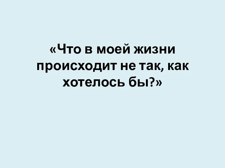 «Что в моей жизни происходит не так, как хотелось бы?»