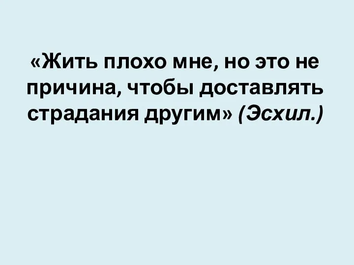 «Жить плохо мне, но это не причина, чтобы доставлять страдания другим» (Эсхил.)