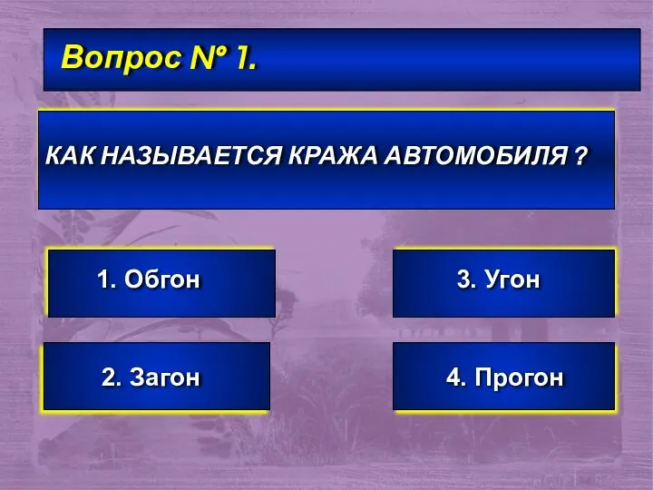 Вопрос № 1. КАК НАЗЫВАЕТСЯ КРАЖА АВТОМОБИЛЯ ? 1. Обгон 2. Загон 3. Угон 4. Прогон