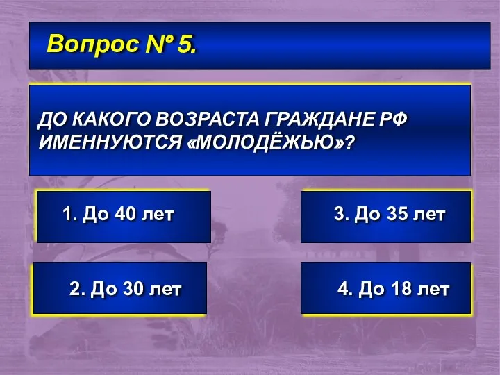 Вопрос № 5. ДО КАКОГО ВОЗРАСТА ГРАЖДАНЕ РФ ИМЕННУЮТСЯ «МОЛОДЁЖЬЮ»? 1.