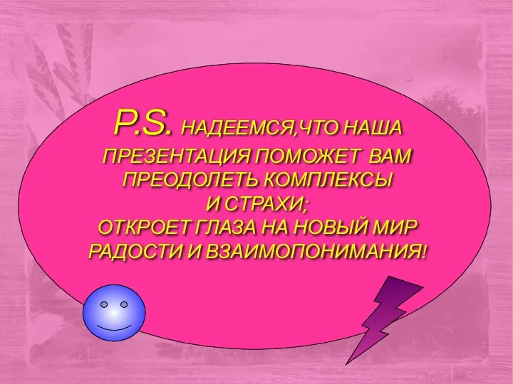 P.S. НАДЕЕМСЯ,ЧТО НАША ПРЕЗЕНТАЦИЯ ПОМОЖЕТ ВАМ ПРЕОДОЛЕТЬ КОМПЛЕКСЫ И СТРАХИ; ОТКРОЕТ