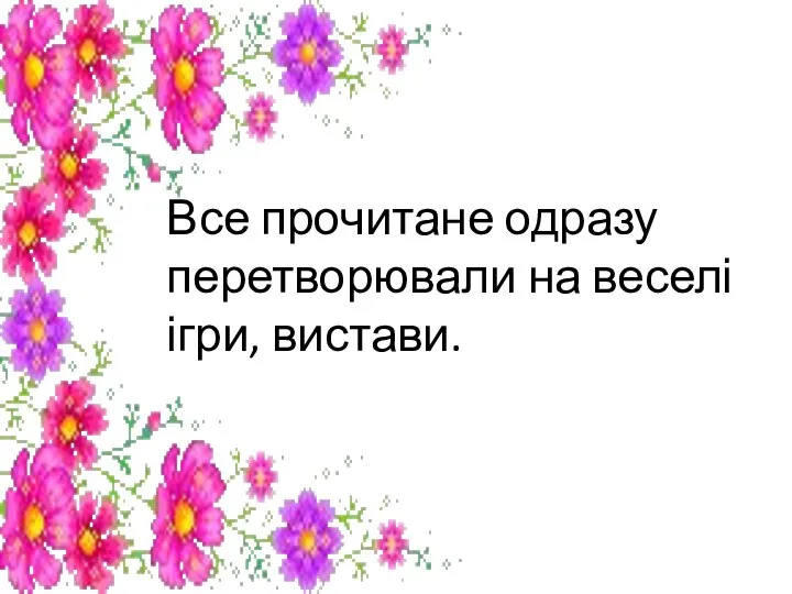 Все прочитане одразу перетворювали на веселі ігри, вистави.