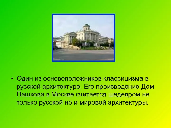 Один из основоположников классицизма в русской архитектуре. Его произведение Дом Пашкова