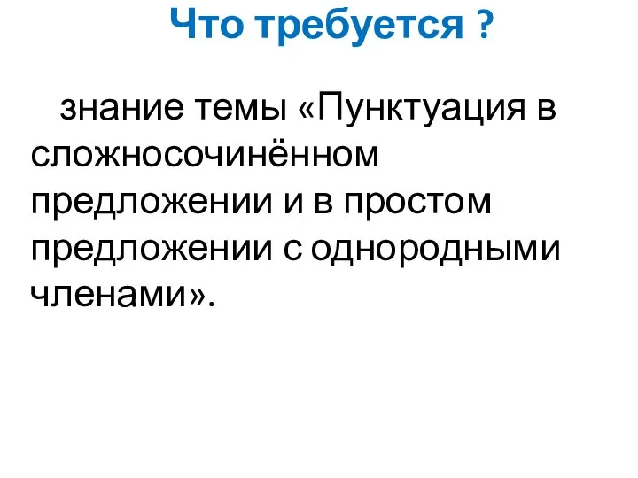 Что требуется ? знание темы «Пунктуация в сложносочинённом предложении и в простом предложении с однородными членами».