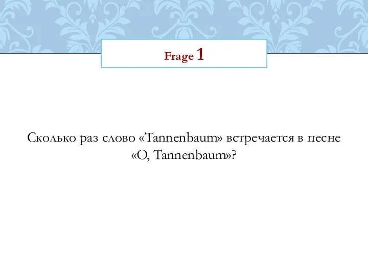 Frage 1 Сколько раз слово «Tannenbaum» встречается в песне «O, Tannenbaum»?