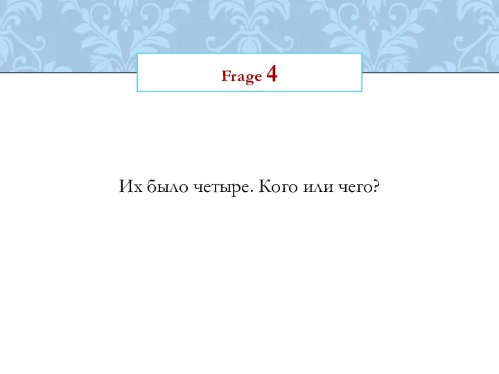 Frage 4 Их было четыре. Кого или чего?