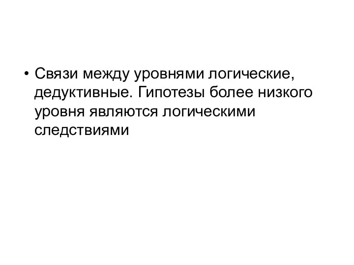 Связи между уровнями логические, дедуктивные. Гипотезы более низкого уровня являются логическими следствиями