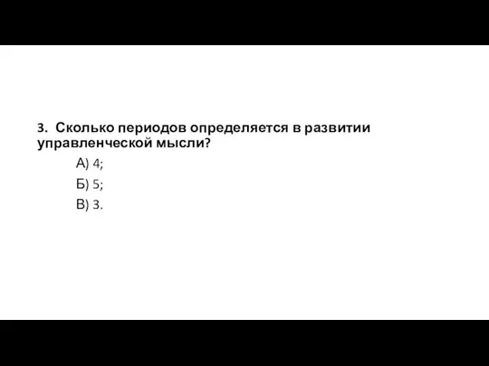 3. Сколько периодов определяется в развитии управленческой мысли? А) 4; Б) 5; В) 3.