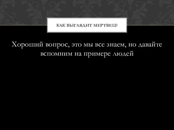 Хороший вопрос, это мы все знаем, но давайте вспомним на примере людей КАК ВЫГЛЯДИТ МЕРТВЕЦ?