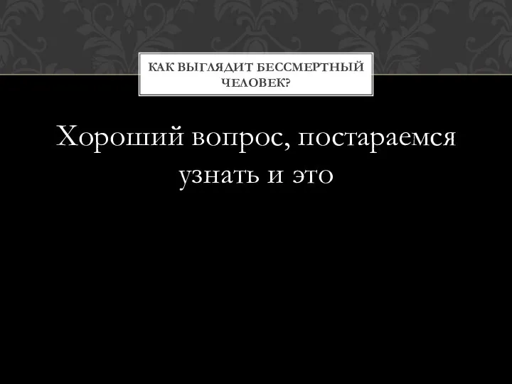 Хороший вопрос, постараемся узнать и это КАК ВЫГЛЯДИТ БЕССМЕРТНЫЙ ЧЕЛОВЕК?