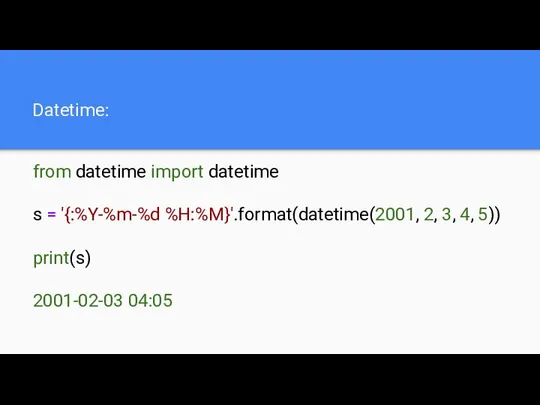 Datetime: from datetime import datetime s = '{:%Y-%m-%d %H:%M}'.format(datetime(2001, 2, 3, 4, 5)) print(s) 2001-02-03 04:05