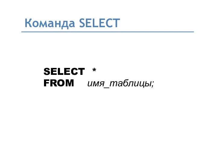 Команда SELECT SELECT * FROM имя_таблицы;