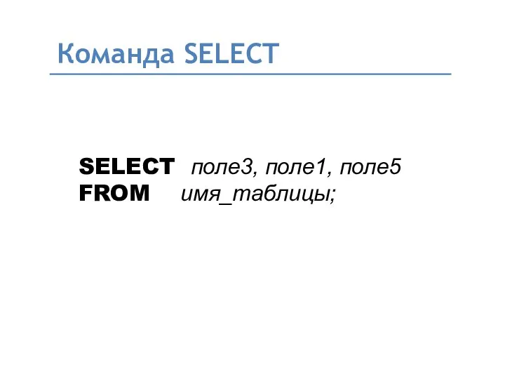 Команда SELECT SELECT поле3, поле1, поле5 FROM имя_таблицы;