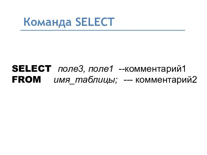 Команда SELECT SELECT поле3, поле1 --комментарий1 FROM имя_таблицы; --- комментарий2