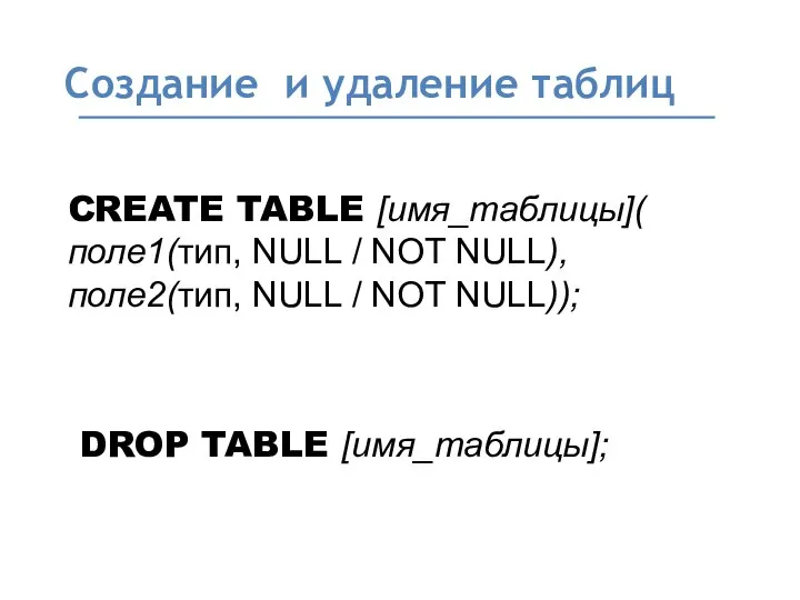 Создание и удаление таблиц CREATE TABLE [имя_таблицы]( поле1(тип, NULL / NOT