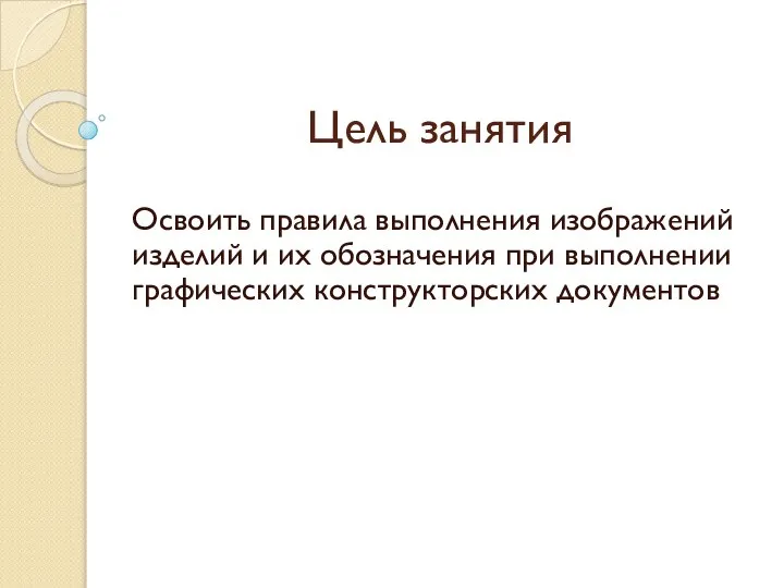 Цель занятия Освоить правила выполнения изображений изделий и их обозначения при выполнении графических конструкторских документов