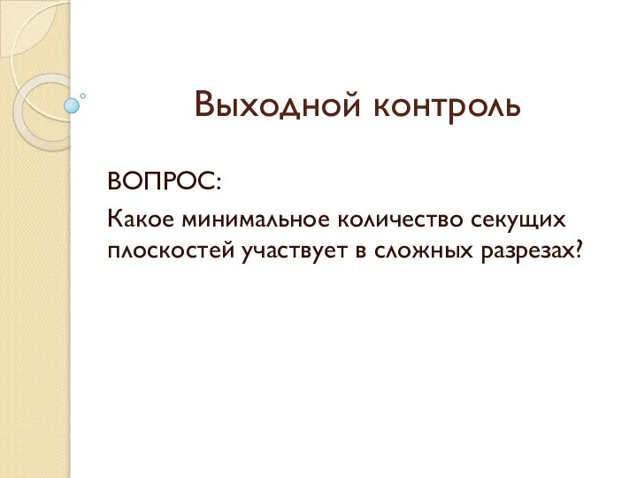 Выходной контроль ВОПРОС: Какое минимальное количество секущих плоскостей участвует в сложных разрезах?